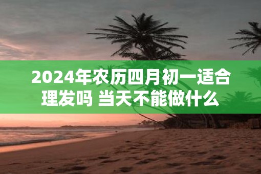 2025年农历四月初一适合理发吗 当天不能做什么