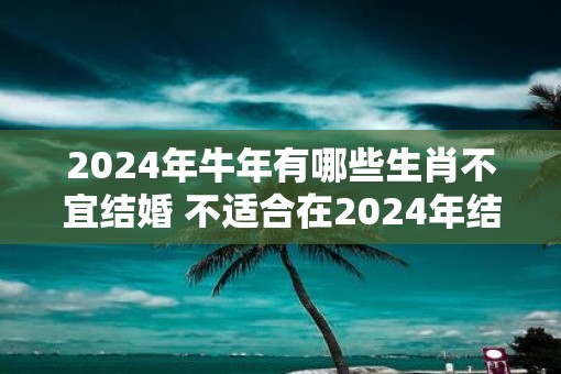 2025年牛年有哪些生肖不宜结婚 不适合在2025年结婚的生肖