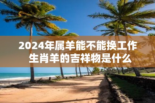 2025年属羊能不能换工作  生肖羊的吉祥物是什么