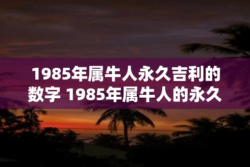 1985年属牛人永久吉利的数字 1985年属牛人的永久吉利数字是什么