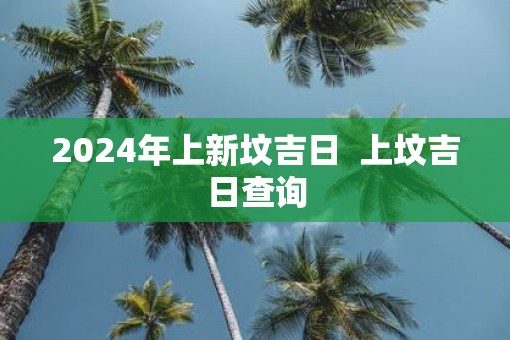 2025年上新坟吉日  上坟吉日查询