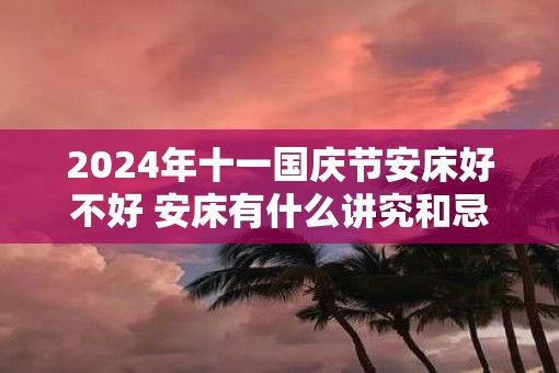 2025年十一国庆节安床好不好 安床有什么讲究和忌讳