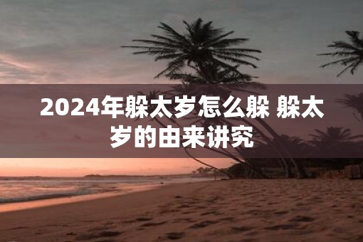 2025年躲太岁怎么躲 躲太岁的由来讲究