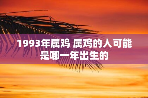 1993年属鸡 属鸡的人可能是哪一年出生的