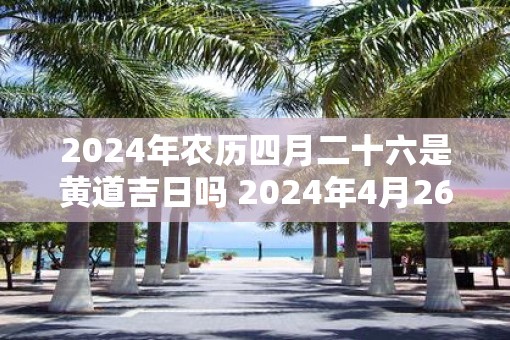 2025年农历四月二十六是黄道吉日吗 2025年4月26日是否是黄道吉日