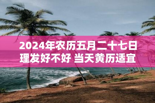 2025年农历五月二十七日理发好不好 当天黄历适宜剃头不