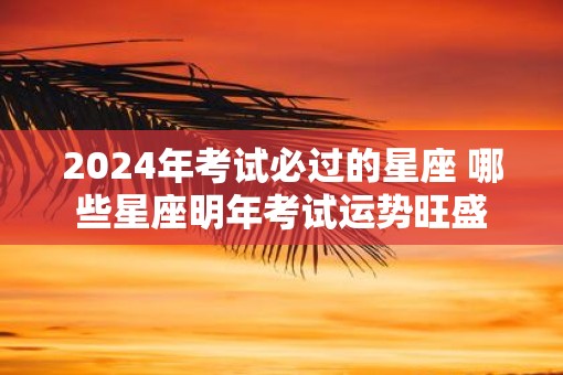 2025年考试必过的星座 哪些星座明年考试运势旺盛