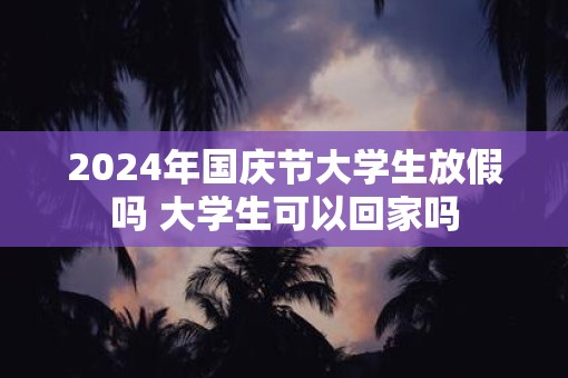 2025年国庆节大学生放假吗 大学生可以回家吗