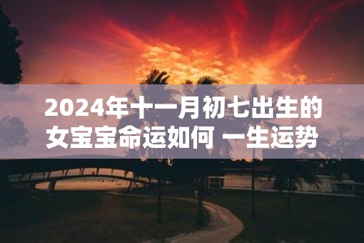 2025年十一月初七出生的女宝宝命运如何 一生运势咋样
