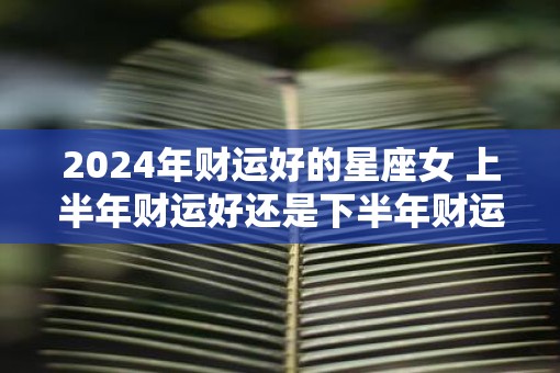 2025年财运好的星座女 上半年财运好还是下半年财运好 2025年财运好的星座女 上半年财运好还是下半年财运好