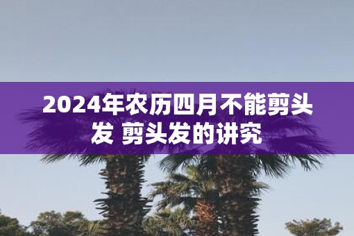 2025年农历四月不能剪头发 剪头发的讲究