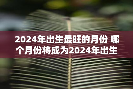 2025年出生最旺的月份 哪个月份将成为2025年出生的高峰期