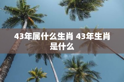 43年属什么生肖 43年生肖是什么
