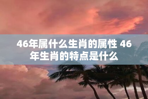 46年属什么生肖的属性 46年生肖的特点是什么