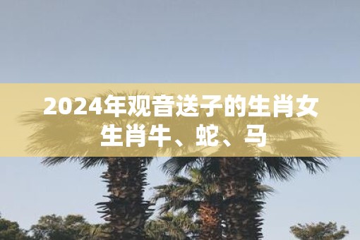 2025年观音送子的生肖女 生肖牛、蛇、马
