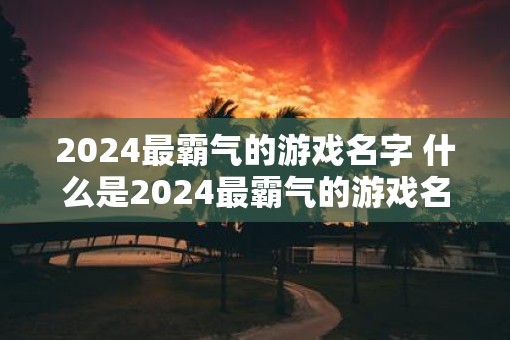 2025最霸气的游戏名字 什么是2025最霸气的游戏名字
