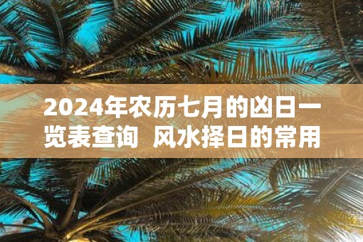 2025年农历七月的凶日一览表查询  风水择日的常用方法