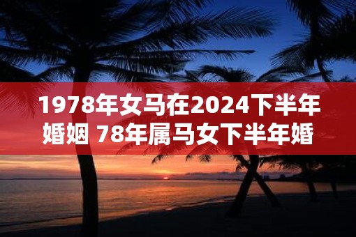1978年女马在2025下半年婚姻 78年属马女下半年婚姻怎么样