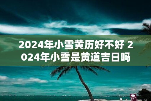 2025年小雪黄历好不好 2025年小雪是黄道吉日吗