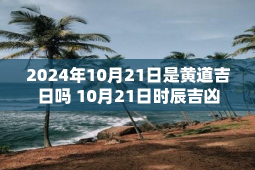 2025年10月21日是黄道吉日吗 10月21日时辰吉凶