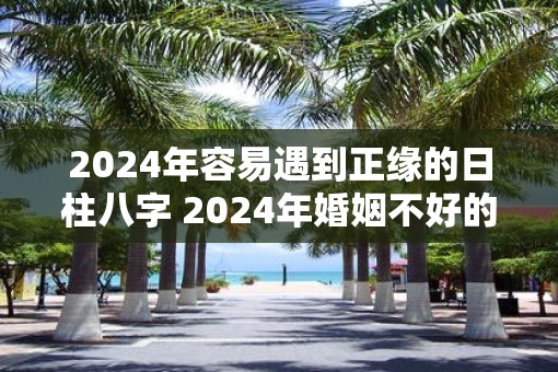 2025年容易遇到正缘的日柱八字 2025年婚姻不好的日柱