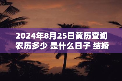 2025年8月25日黄历查询 农历多少 是什么日子 结婚吉时