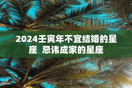 2025壬寅年不宜结婚的星座  忌讳成家的星座