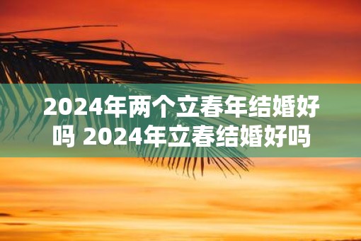 2025年两个立春年结婚好吗 2025年立春结婚好吗