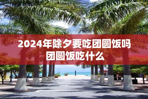 2025年除夕要吃团圆饭吗 团圆饭吃什么
