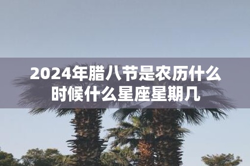 2025年腊八节是农历什么时候什么星座星期几