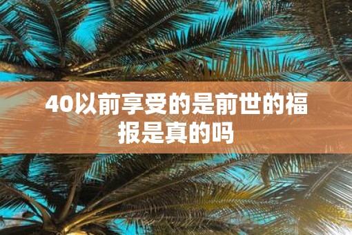 40以前享受的是前世的福报是真的吗 40以前享受的是前世的福报是真的吗