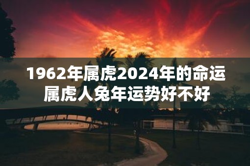 1962年属虎2025年的命运 属虎人蛇年运势好不好