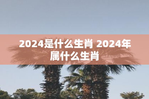 2025是什么生肖 2025年属什么生肖
