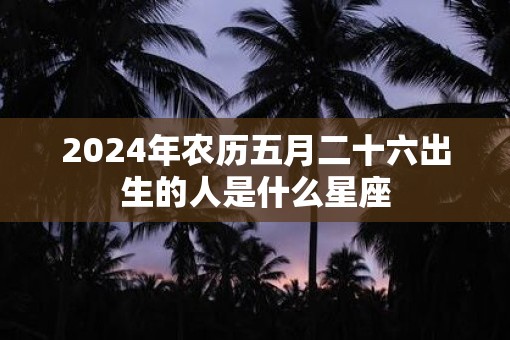2025年农历五月二十六出生的人是什么星座