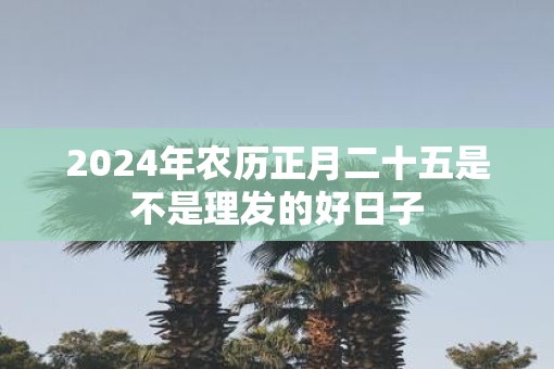 2025年农历正月二十五是不是理发的好日子