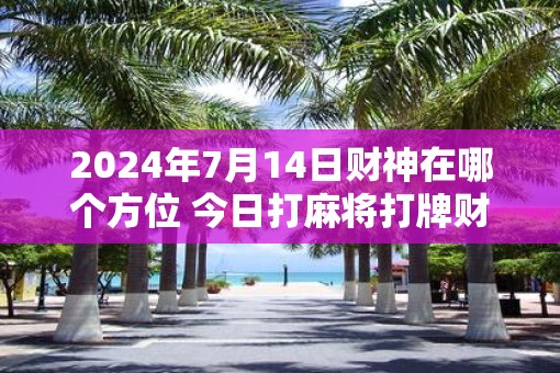 2025年7月14日财神在哪个方位 今日打麻将打牌财运方位！