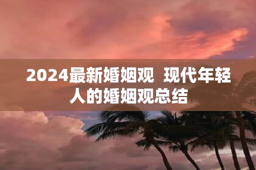 2025最新婚姻观  现代年轻人的婚姻观总结
