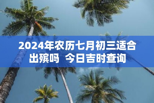 2025年农历七月初三适合出殡吗  今日吉时查询