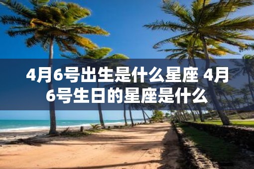4月6号出生是什么星座 4月6号生日的星座是什么