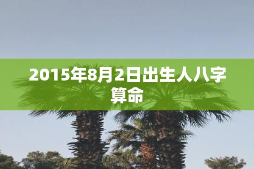 2015年8月2日出生人八字算命