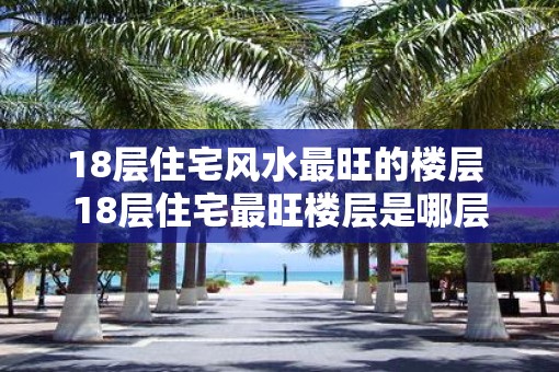 18层住宅风水最旺的楼层 18层住宅最旺楼层是哪层