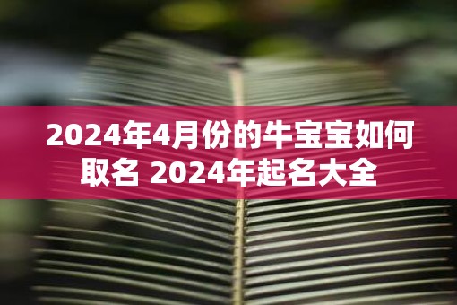 2025年4月份的牛宝宝如何取名 2025年起名大全