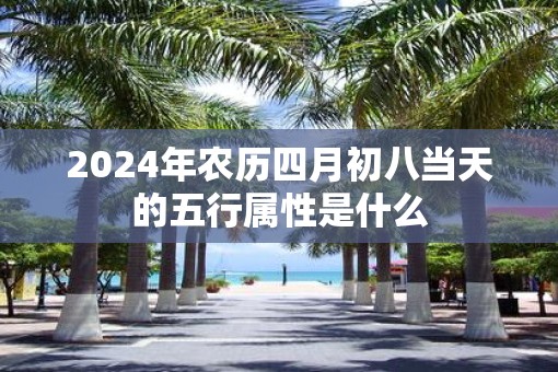 2025年农历四月初八当天的五行属性是什么