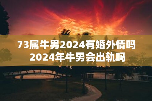 73属牛男2025有婚外情吗 2025年牛男会出轨吗