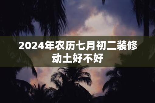 2025年农历七月初二装修动土好不好