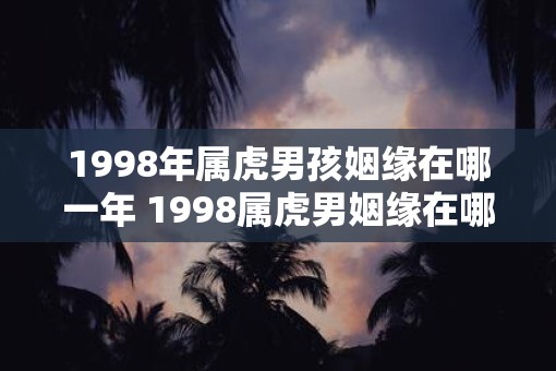 1998年属虎男孩姻缘在哪一年 1998属虎男姻缘在哪年