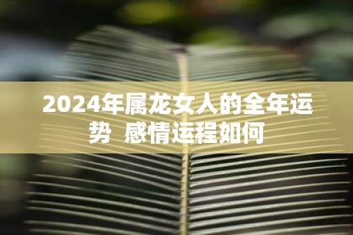 2025年属龙女人的全年运势  感情运程如何