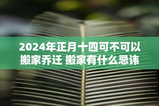 2025年正月十四可不可以搬家乔迁 搬家有什么忌讳