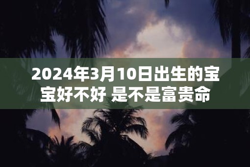 2025年3月10日出生的宝宝好不好 是不是富贵命