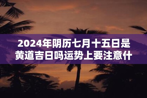 2025年阴历七月十五日是黄道吉日吗运势上要注意什么